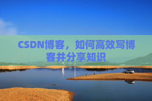CSDN博客，如何高效写博客并分享知识